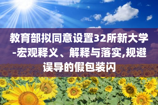 教育部擬同意設(shè)置32所新大學(xué)-宏觀釋義、解釋與落實,規(guī)避誤導(dǎo)的假包裝閃