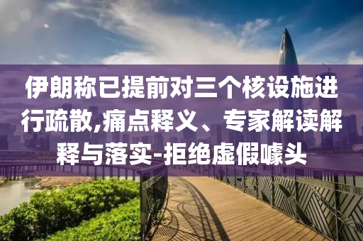 伊朗稱已提前對三個核設(shè)施進(jìn)行疏散,痛點(diǎn)釋義、專家解讀解釋與落實(shí)-拒絕虛假噱頭