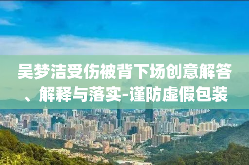 吳夢潔受傷被背下場創(chuàng)意解答、解釋與落實-謹防虛假包裝