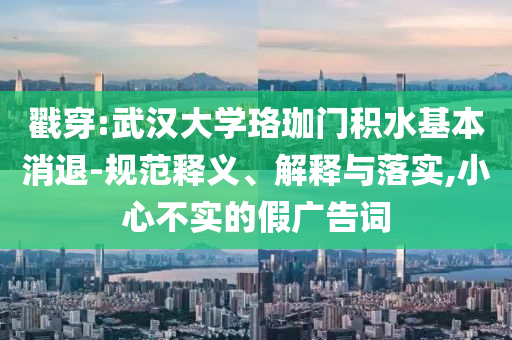 戳穿:武漢大學珞珈門積水基本消退-規(guī)范釋義、解釋與落實,小心不實的假廣告詞