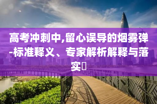 高考沖刺中,留心誤導的煙霧彈-標準釋義、專家解析解釋與落實?
