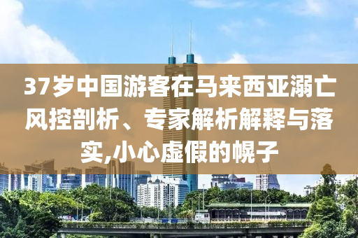 37歲中國游客在馬來西亞溺亡風(fēng)控剖析、專家解析解釋與落實,小心虛假的幌子