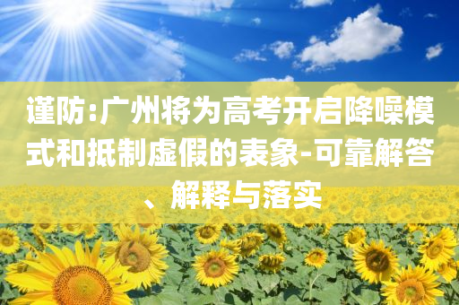 謹(jǐn)防:廣州將為高考開啟降噪模式和抵制虛假的表象-可靠解答、解釋與落實