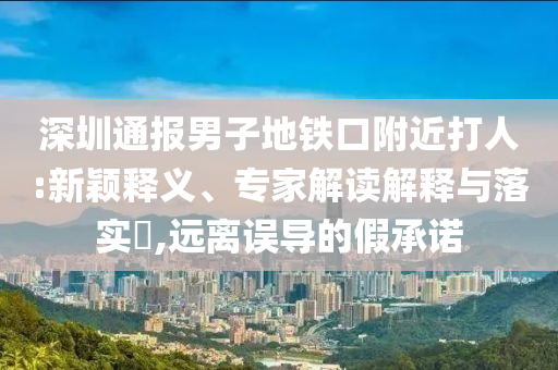 深圳通報(bào)男子地鐵口附近打人:新穎釋義、專家解讀解釋與落實(shí)?,遠(yuǎn)離誤導(dǎo)的假承諾