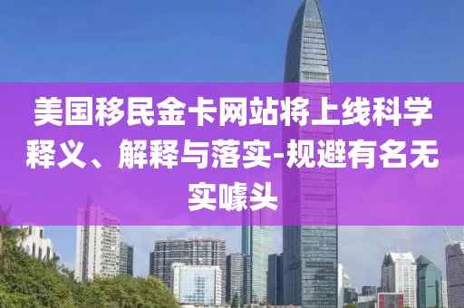 美國(guó)移民金卡網(wǎng)站將上線科學(xué)釋義、解釋與落實(shí)-規(guī)避有名無實(shí)噱頭