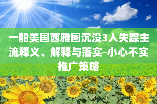 一船美國(guó)西雅圖沉沒(méi)3人失蹤主流釋義、解釋與落實(shí)-小心不實(shí)推廣策略