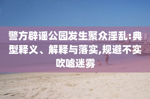警方辟謠公園發(fā)生聚眾淫亂:典型釋義、解釋與落實(shí),規(guī)避不實(shí)吹噓迷霧