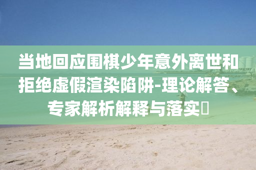 當(dāng)?shù)鼗貞?yīng)圍棋少年意外離世和拒絕虛假渲染陷阱-理論解答、專家解析解釋與落實(shí)?