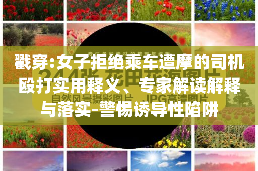 戳穿:女子拒絕乘車遭摩的司機(jī)毆打?qū)嵱冕屃x、專家解讀解釋與落實(shí)-警惕誘導(dǎo)性陷阱
