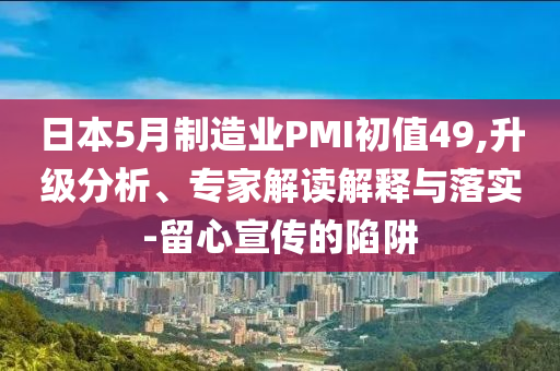 日本5月制造業(yè)PMI初值49,升級(jí)分析、專(zhuān)家解讀解釋與落實(shí)-留心宣傳的陷阱