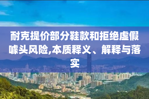 耐克提價(jià)部分鞋款和拒絕虛假噱頭風(fēng)險(xiǎn),本質(zhì)釋義、解釋與落實(shí)