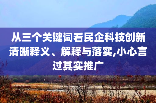 從三個(gè)關(guān)鍵詞看民企科技創(chuàng)新清晰釋義、解釋與落實(shí),小心言過(guò)其實(shí)推廣