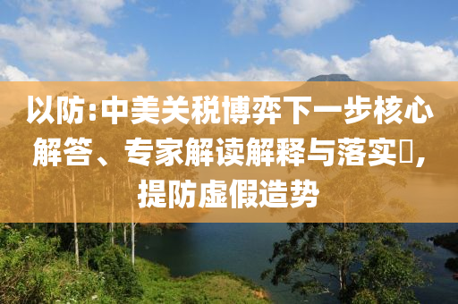 以防:中美關(guān)稅博弈下一步核心解答、專(zhuān)家解讀解釋與落實(shí)?,提防虛假造勢(shì)