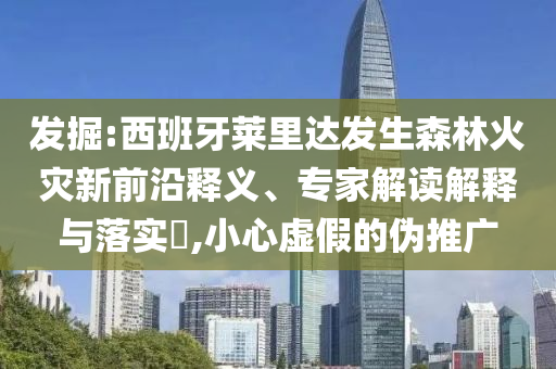 發(fā)掘:西班牙萊里達(dá)發(fā)生森林火災(zāi)新前沿釋義、專家解讀解釋與落實(shí)?,小心虛假的偽推廣