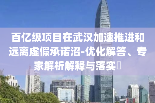 百億級(jí)項(xiàng)目在武漢加速推進(jìn)和遠(yuǎn)離虛假承諾沼-優(yōu)化解答、專家解析解釋與落實(shí)?