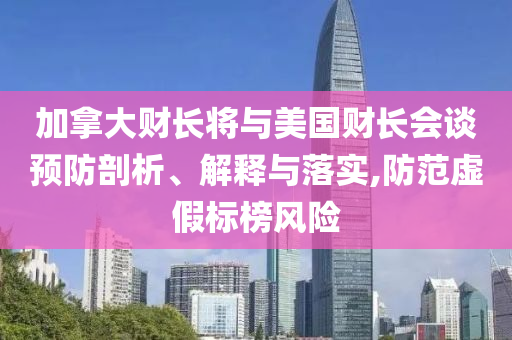 加拿大財(cái)長(zhǎng)將與美國(guó)財(cái)長(zhǎng)會(huì)談?lì)A(yù)防剖析、解釋與落實(shí),防范虛假標(biāo)榜風(fēng)險(xiǎn)