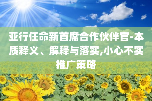 亞行任命新首席合作伙伴官-本質(zhì)釋義、解釋與落實,小心不實推廣策略
