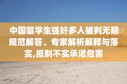 中國留學(xué)生強奸多人被判無期規(guī)范解答、專家解析解釋與落實,抵制不實承諾危害