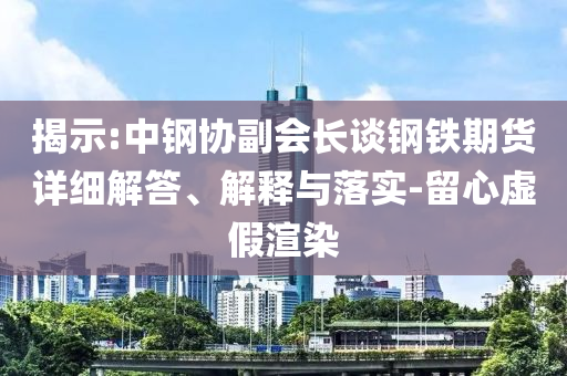 揭示:中鋼協(xié)副會長談鋼鐵期貨詳細解答、解釋與落實-留心虛假渲染