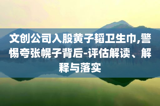 文創(chuàng)公司入股黃子韜衛(wèi)生巾,警惕夸張幌子背后-評(píng)估解讀、解釋與落實(shí)