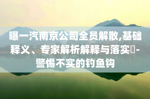 曝一汽南京公司全員解散,基礎(chǔ)釋義、專家解析解釋與落實?-警惕不實的釣魚鉤