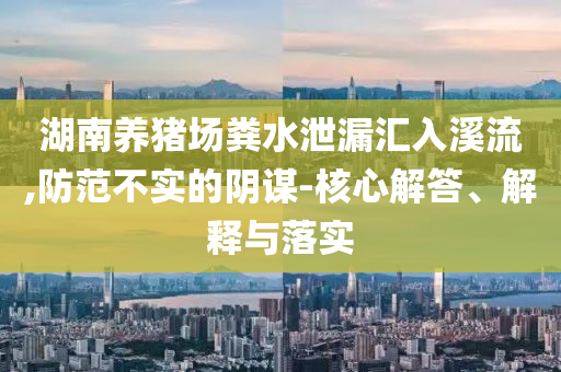 湖南養(yǎng)豬場糞水泄漏匯入溪流,防范不實(shí)的陰謀-核心解答、解釋與落實(shí)