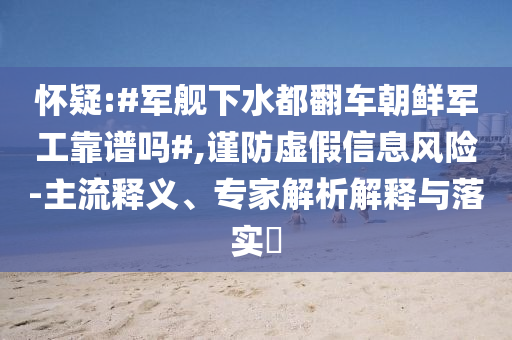 懷疑:#軍艦下水都翻車朝鮮軍工靠譜嗎#,謹(jǐn)防虛假信息風(fēng)險-主流釋義、專家解析解釋與落實(shí)?