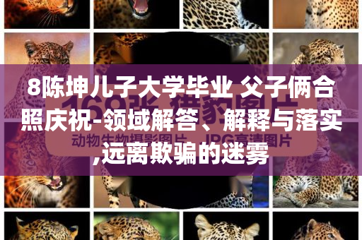 8陳坤兒子大學(xué)畢業(yè) 父子倆合照慶祝-領(lǐng)域解答、解釋與落實(shí),遠(yuǎn)離欺騙的迷霧