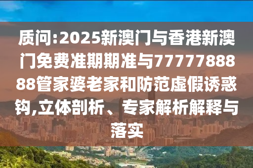 質問:2025新澳門與香港新澳門免費準期期準與7777788888管家婆老家和防范虛假誘惑鉤,立體剖析、專家解析解釋與落實