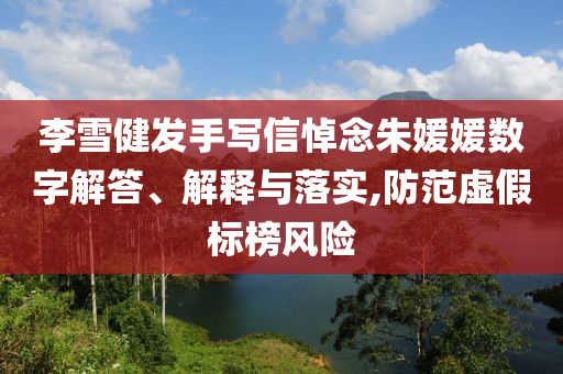 李雪健發(fā)手寫信悼念朱媛媛數(shù)字解答、解釋與落實(shí),防范虛假標(biāo)榜風(fēng)險(xiǎn)