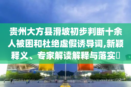 貴州大方縣滑坡初步判斷十余人被困和杜絕虛假誘導(dǎo)詞,新穎釋義、專家解讀解釋與落實?