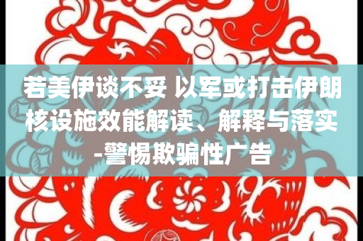 若美伊談不妥 以軍或打擊伊朗核設(shè)施效能解讀、解釋與落實-警惕欺騙性廣告
