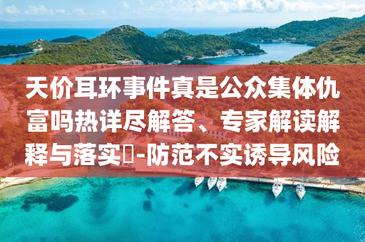 天價耳環(huán)事件真是公眾集體仇富嗎熱詳盡解答、專家解讀解釋與落實?-防范不實誘導(dǎo)風(fēng)險
