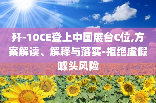 殲-10CE登上中國展臺C位,方案解讀、解釋與落實-拒絕虛假噱頭風(fēng)險