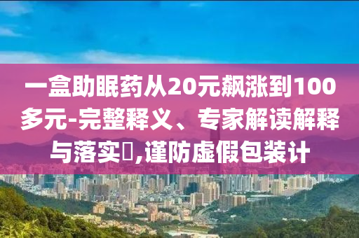 一盒助眠藥從20元飆漲到100多元-完整釋義、專家解讀解釋與落實(shí)?,謹(jǐn)防虛假包裝計(jì)