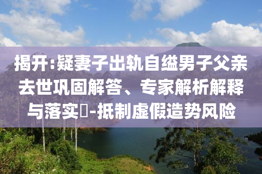 揭開:疑妻子出軌自縊男子父親去世鞏固解答、專家解析解釋與落實(shí)?-抵制虛假造勢(shì)風(fēng)險(xiǎn)