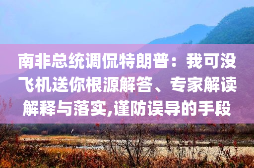 南非總統(tǒng)調(diào)侃特朗普：我可沒飛機(jī)送你根源解答、專家解讀解釋與落實(shí),謹(jǐn)防誤導(dǎo)的手段