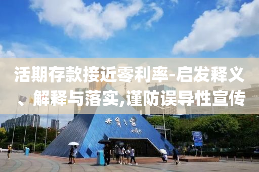 活期存款接近零利率-啟發(fā)釋義、解釋與落實(shí),謹(jǐn)防誤導(dǎo)性宣傳