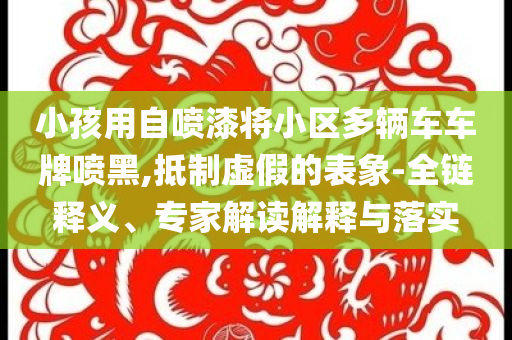 小孩用自噴漆將小區(qū)多輛車車牌噴黑,抵制虛假的表象-全鏈釋義、專家解讀解釋與落實