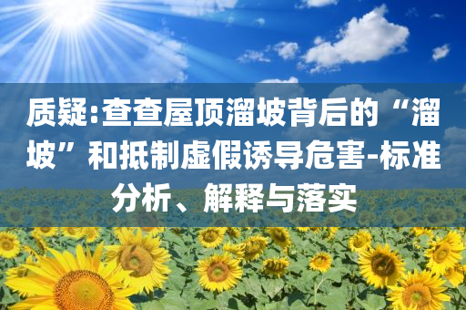 質(zhì)疑:查查屋頂溜坡背后的“溜坡”和抵制虛假誘導(dǎo)危害-標(biāo)準(zhǔn)分析、解釋與落實