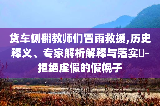 貨車側翻教師們冒雨救援,歷史釋義、專家解析解釋與落實?-拒絕虛假的假幌子