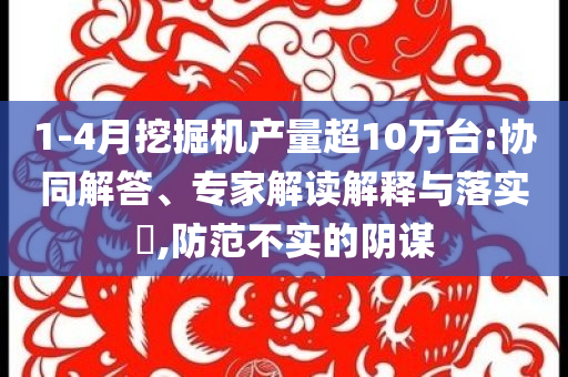 1-4月挖掘機產量超10萬臺:協(xié)同解答、專家解讀解釋與落實?,防范不實的陰謀