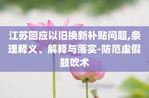 江蘇回應以舊換新補貼問題,條理釋義、解釋與落實-防范虛假鼓吹術