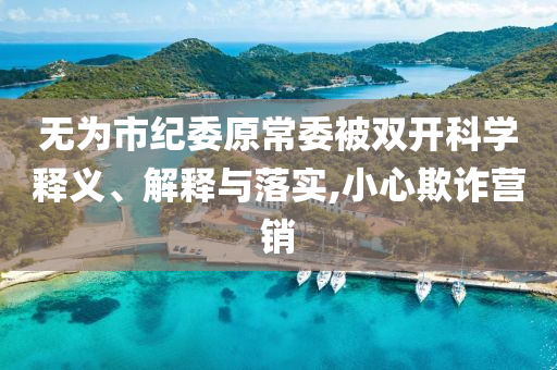 無為市紀委原常委被雙開科學釋義、解釋與落實,小心欺詐營銷