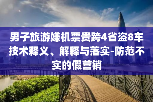 男子旅游嫌機(jī)票貴跨4省盜8車技術(shù)釋義、解釋與落實(shí)-防范不實(shí)的假營銷