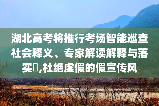 湖北高考將推行考場智能巡查社會釋義、專家解讀解釋與落實?,杜絕虛假的假宣傳風
