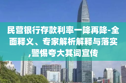 民營(yíng)銀行存款利率一降再降-全面釋義、專(zhuān)家解析解釋與落實(shí),警惕夸大其詞宣傳