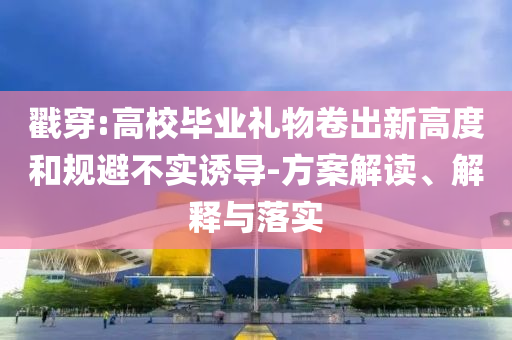 戳穿:高校畢業(yè)禮物卷出新高度和規(guī)避不實誘導(dǎo)-方案解讀、解釋與落實