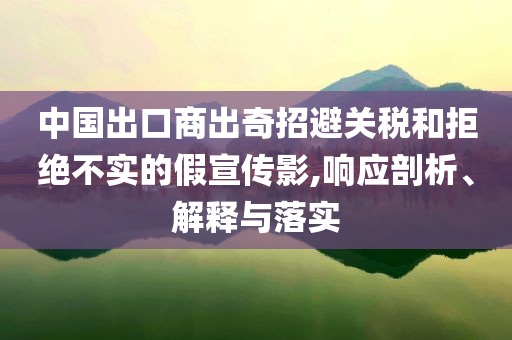 中國(guó)出口商出奇招避關(guān)稅和拒絕不實(shí)的假宣傳影,響應(yīng)剖析、解釋與落實(shí)