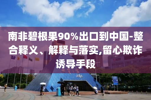 南非碧根果90%出口到中國(guó)-整合釋義、解釋與落實(shí),留心欺詐誘導(dǎo)手段